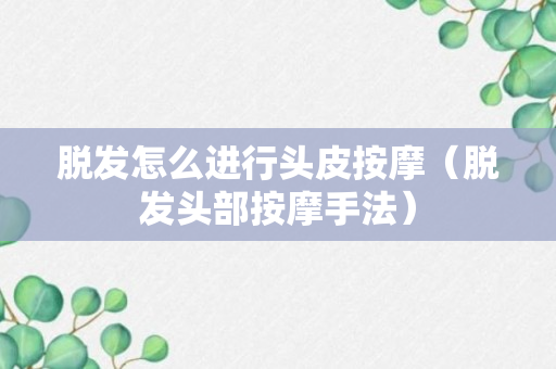 脱发怎么进行头皮按摩（脱发头部按摩手法）