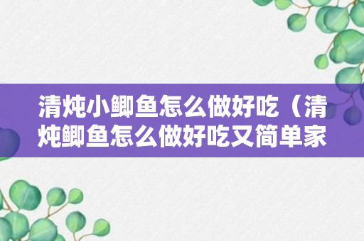 清炖小鲫鱼怎么做好吃（清炖鲫鱼怎么做好吃又简单家常的视频）