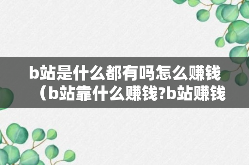 b站是什么都有吗怎么赚钱（b站靠什么赚钱?b站赚钱盈利方法介绍）