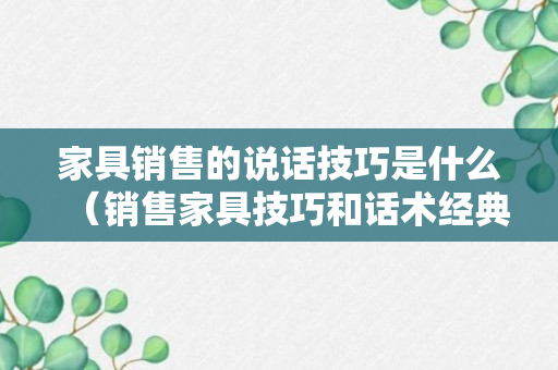 家具销售的说话技巧是什么（销售家具技巧和话术经典语句）