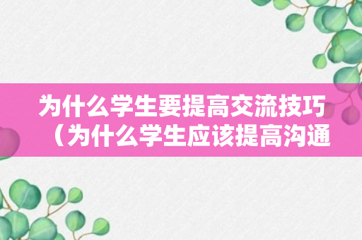 为什么学生要提高交流技巧（为什么学生应该提高沟通技巧英语作文）