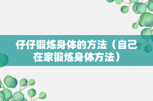 仔仔锻炼身体的方法（自己在家锻炼身体方法）