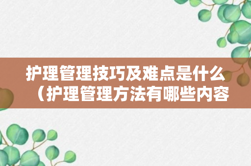 护理管理技巧及难点是什么（护理管理方法有哪些内容）