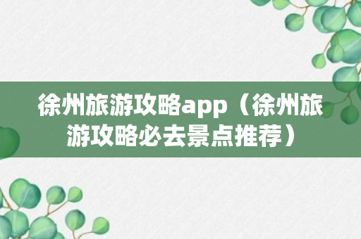 徐州旅游攻略app（徐州旅游攻略必去景点推荐）