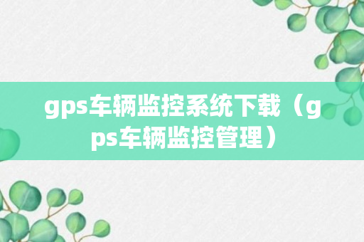 gps车辆监控系统下载（gps车辆监控管理）