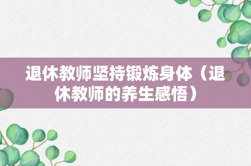 退休教师坚持锻炼身体（退休教师的养生感悟）