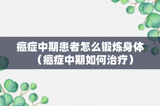 癌症中期患者怎么锻炼身体（癌症中期如何治疗）