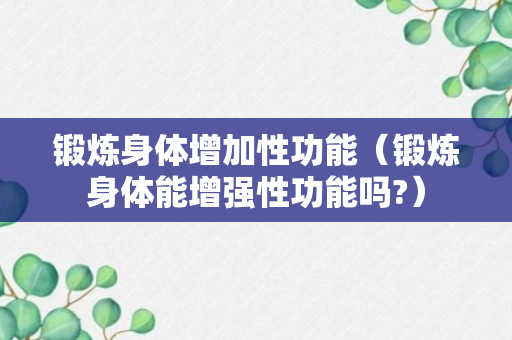 锻炼身体增加性功能（锻炼身体能增强性功能吗?）