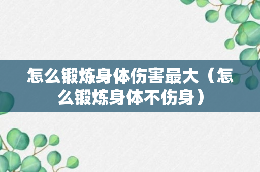 怎么锻炼身体伤害最大（怎么锻炼身体不伤身）