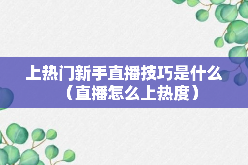 上热门新手直播技巧是什么（直播怎么上热度）