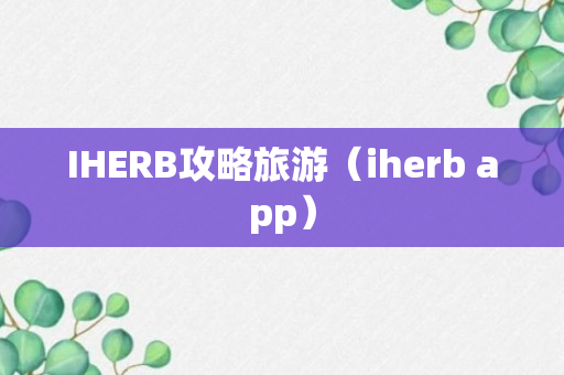 IHERB攻略旅游（iherb app）