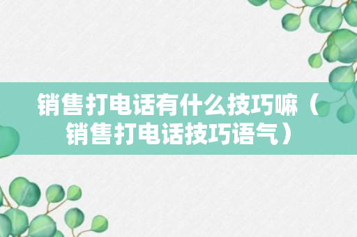 销售打电话有什么技巧嘛（销售打电话技巧语气）