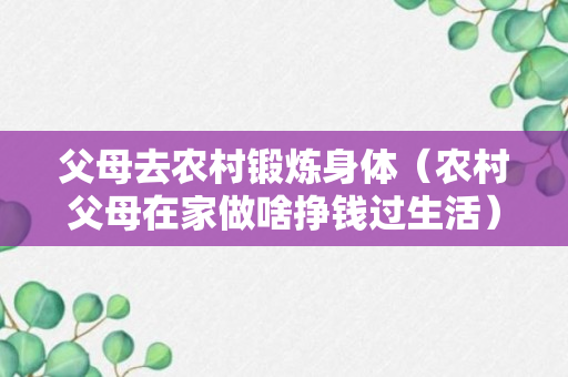 父母去农村锻炼身体（农村父母在家做啥挣钱过生活）