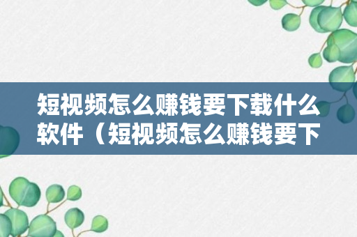 短视频怎么赚钱要下载什么软件（短视频怎么赚钱要下载什么软件呢）