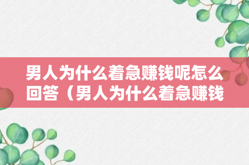 男人为什么着急赚钱呢怎么回答（男人为什么着急赚钱呢怎么回答他）