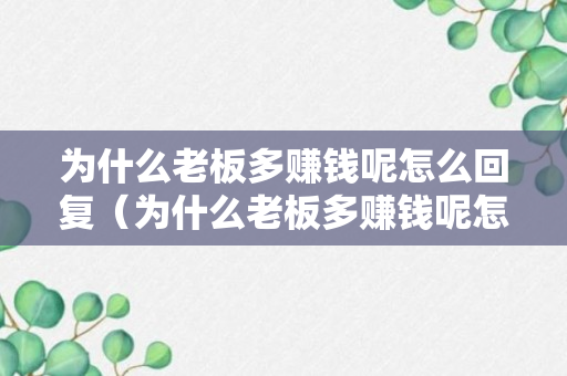 为什么老板多赚钱呢怎么回复（为什么老板多赚钱呢怎么回复她）