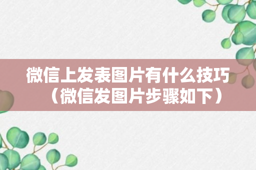 微信上发表图片有什么技巧（微信发图片步骤如下）