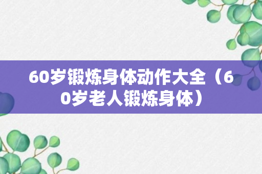 60岁锻炼身体动作大全（60岁老人锻炼身体）