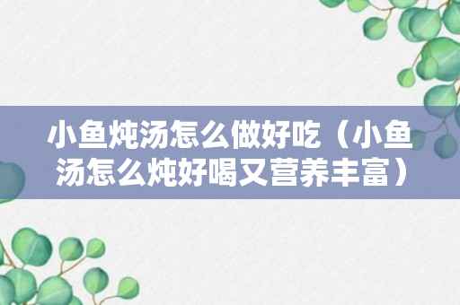 小鱼炖汤怎么做好吃（小鱼汤怎么炖好喝又营养丰富）