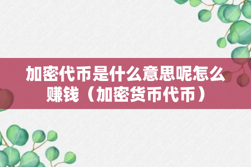 加密代币是什么意思呢怎么赚钱（加密货币代币）