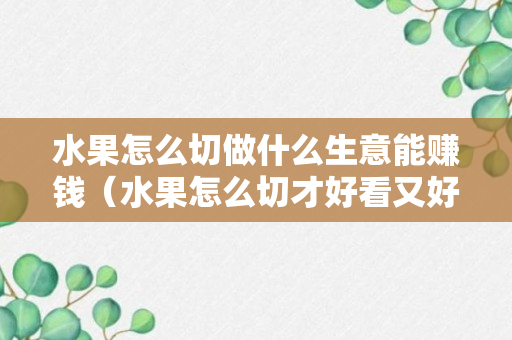 水果怎么切做什么生意能赚钱（水果怎么切才好看又好吃）