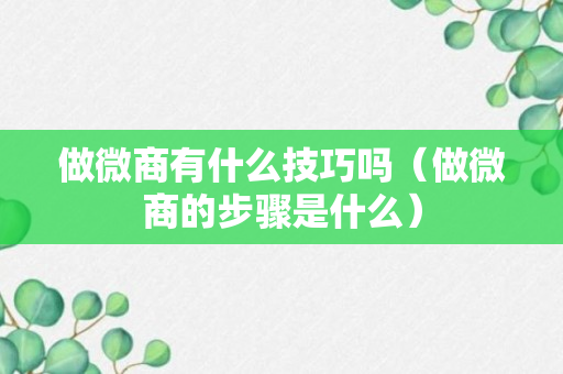 做微商有什么技巧吗（做微商的步骤是什么）