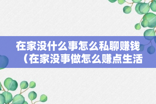 在家没什么事怎么私聊赚钱（在家没事做怎么赚点生活费）