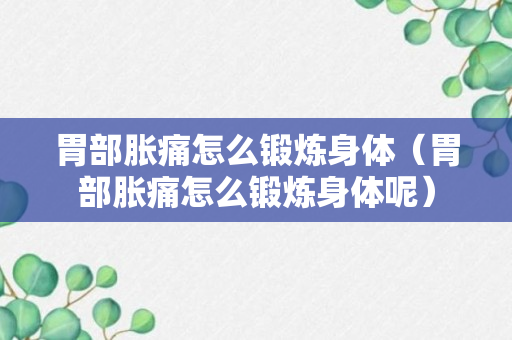 胃部胀痛怎么锻炼身体（胃部胀痛怎么锻炼身体呢）