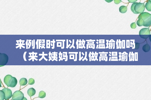 来例假时可以做高温瑜伽吗（来大姨妈可以做高温瑜伽吗）