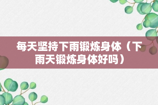 每天坚持下雨锻炼身体（下雨天锻炼身体好吗）