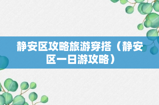 静安区攻略旅游穿搭（静安区一日游攻略）