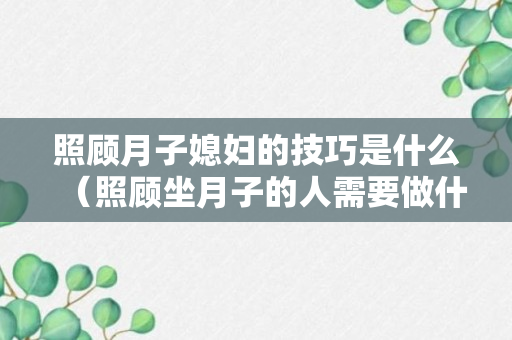 照顾月子媳妇的技巧是什么（照顾坐月子的人需要做什么）