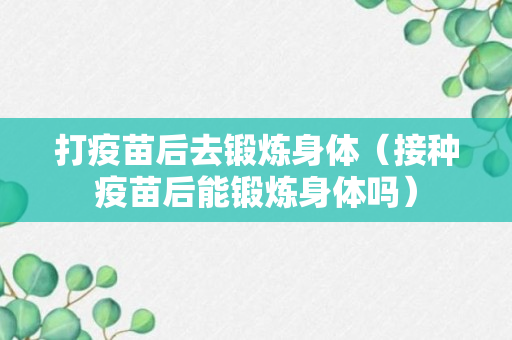 打疫苗后去锻炼身体（接种疫苗后能锻炼身体吗）