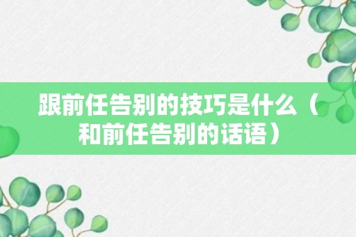 跟前任告别的技巧是什么（和前任告别的话语）