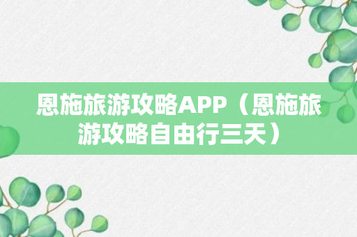 恩施旅游攻略APP（恩施旅游攻略自由行三天）