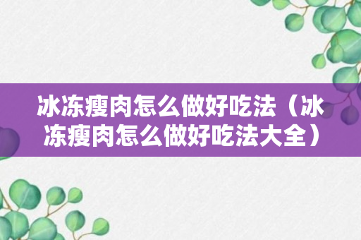 冰冻瘦肉怎么做好吃法（冰冻瘦肉怎么做好吃法大全）