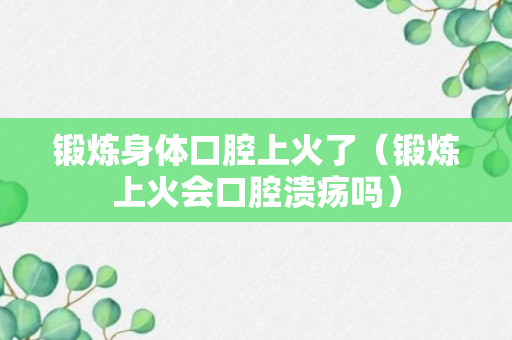 锻炼身体口腔上火了（锻炼上火会口腔溃疡吗）