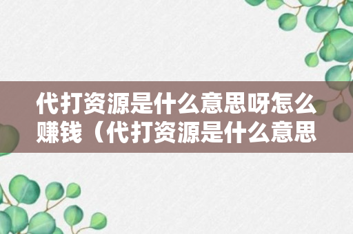 代打资源是什么意思呀怎么赚钱（代打资源是什么意思呀怎么赚钱的）