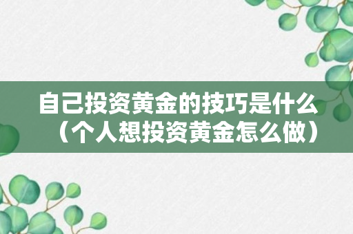 自己投资黄金的技巧是什么（个人想投资黄金怎么做）