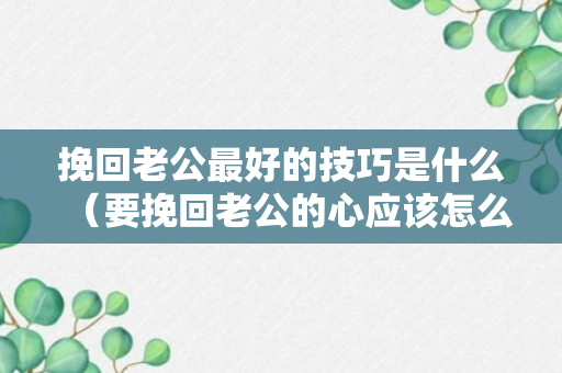 挽回老公最好的技巧是什么（要挽回老公的心应该怎么做）