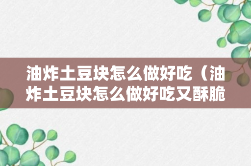 油炸土豆块怎么做好吃（油炸土豆块怎么做好吃又酥脆）