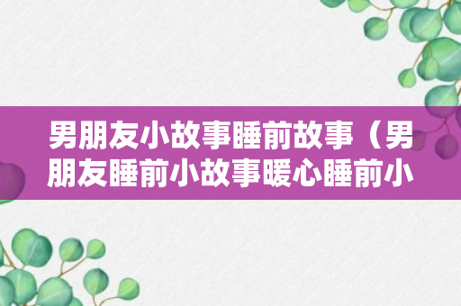 男朋友小故事睡前故事（男朋友睡前小故事暖心睡前小故事）