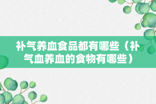 补气养血食品都有哪些（补气血养血的食物有哪些）