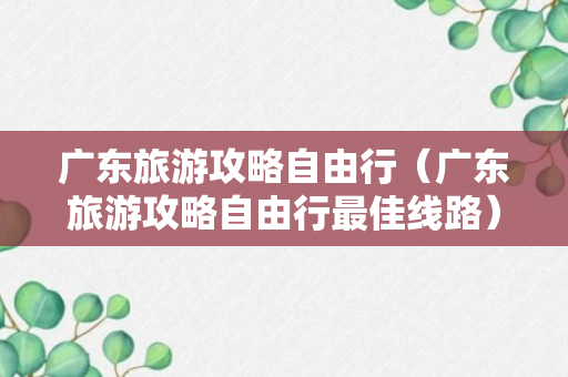 广东旅游攻略自由行（广东旅游攻略自由行最佳线路）