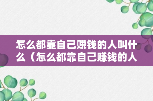 怎么都靠自己赚钱的人叫什么（怎么都靠自己赚钱的人叫什么人）