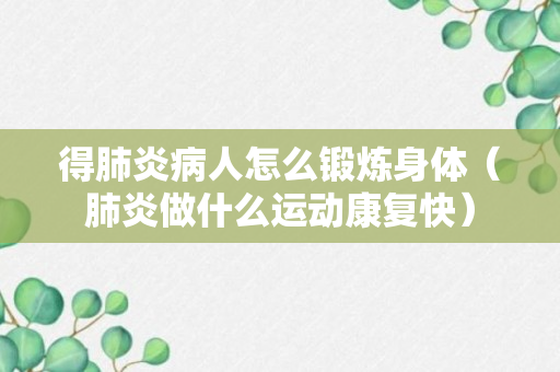 得肺炎病人怎么锻炼身体（肺炎做什么运动康复快）