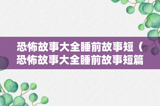 恐怖故事大全睡前故事短（恐怖故事大全睡前故事短篇）