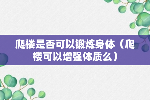 爬楼是否可以锻炼身体（爬楼可以增强体质么）