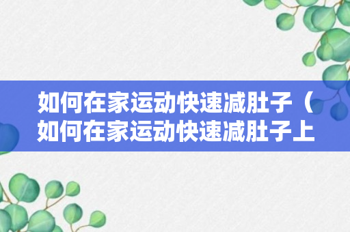 如何在家运动快速减肚子（如何在家运动快速减肚子上的肉）