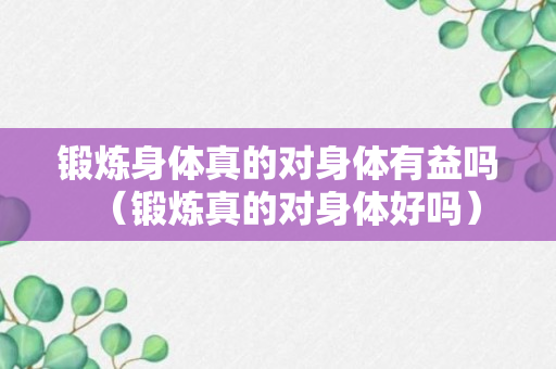 锻炼身体真的对身体有益吗（锻炼真的对身体好吗）